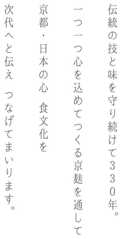 伝統の技と伝統を守り続けて330年。一つ一つ心を込めてつくる京麸を通して京都・日本の心 食文化を時代へと伝え つなげてまいります。
